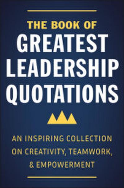 The Book of Greatest Leadership Quotations: An Inspiring Collection on Creativity, Teamwork, and Empowerment