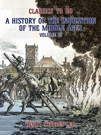 The History of the Inquisition of the Middle Ages Volume III