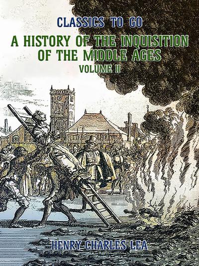The History of the Inquisition of the Middle Ages Volume II