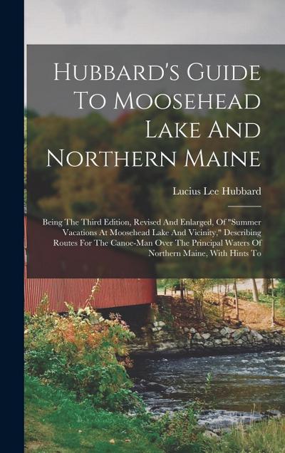 Hubbard’s Guide To Moosehead Lake And Northern Maine: Being The Third Edition, Revised And Enlarged, Of "summer Vacations At Moosehead Lake And Vicini