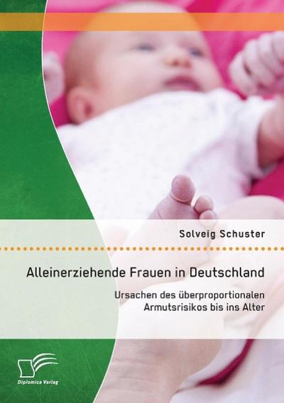 Alleinerziehende Frauen in Deutschland: Ursachen des überproportionalen Armutsrisikos bis ins Alter - Solveig Schuster