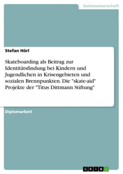 Skateboarding als Beitrag zur Identitätsfindung bei Kindern und Jugendlichen in Krisengebieten und sozialen Brennpunkten. Die "skate-aid" Projekte der "Titus Dittmann Stiftung"