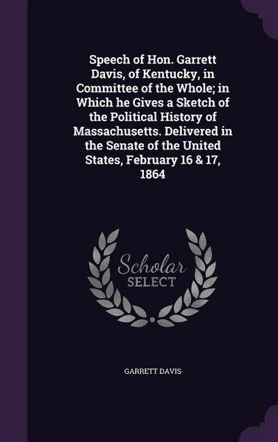 Speech of Hon. Garrett Davis, of Kentucky, in Committee of the Whole; in Which he Gives a Sketch of the Political History of Massachusetts. Delivered