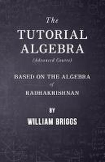 The Tutorial Algebra (Advanced Course) - Based on the Algebra of Radhakrishnan