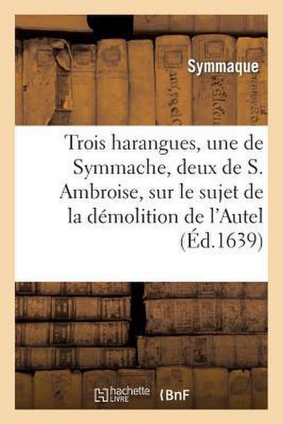 Trois Harangues, Une de Symmache, Et Deux de S. Ambroise, Sur Démolition de l’Autel de la Victoire