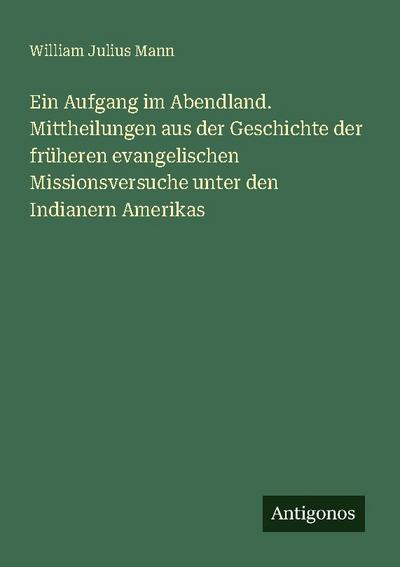 Ein Aufgang im Abendland. Mittheilungen aus der Geschichte der früheren evangelischen Missionsversuche unter den Indianern Amerikas