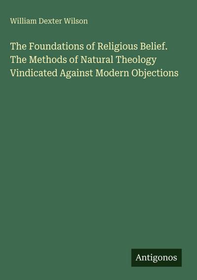 The Foundations of Religious Belief. The Methods of Natural Theology Vindicated Against Modern Objections