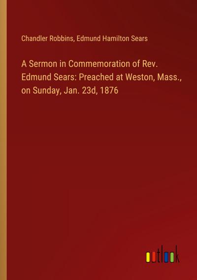 A Sermon in Commemoration of Rev. Edmund Sears: Preached at Weston, Mass., on Sunday, Jan. 23d, 1876