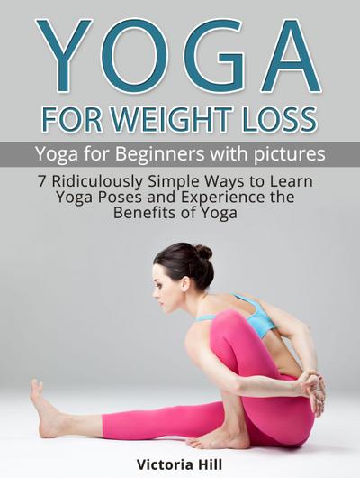 Yoga for Weight Loss: 7 Ridiculously Simple Ways to Learn Yoga Poses and Experience the Benefits of Yoga. Yoga for Beginners