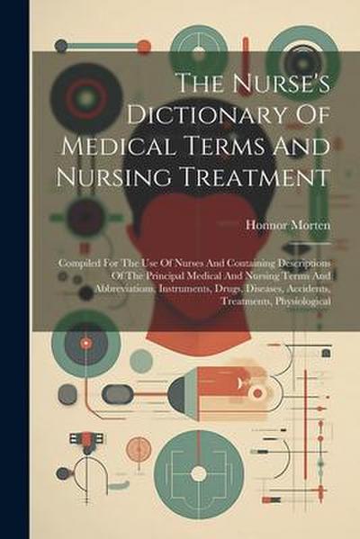 The Nurse’s Dictionary Of Medical Terms And Nursing Treatment: Compiled For The Use Of Nurses And Containing Descriptions Of The Principal Medical And