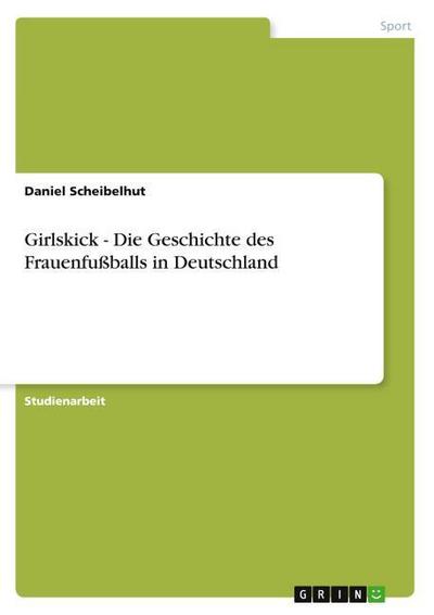 Girlskick - Die Geschichte des Frauenfußballs in Deutschland - Daniel Scheibelhut