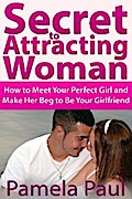 Secret to Attracting Woman: How to Meet Your Perfect Girl and Make Her Beg to Be Your Girlfriend