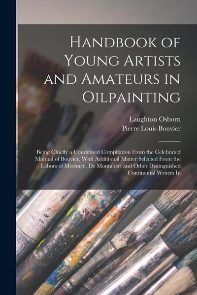 Handbook of Young Artists and Amateurs in Oilpainting: Being Chiefly a Condensed Compilation From the Celebrated Manual of Bouvier, With Additional Ma