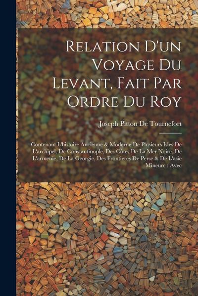 Relation D’un Voyage Du Levant, Fait Par Ordre Du Roy: Contenant L’histoire Ancienne & Moderne De Plusieurs Isles De L’archipel, De Constantinople, De