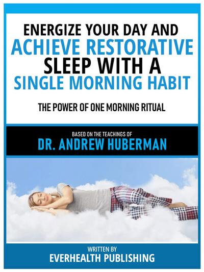 Energize Your Day And Achieve Restorative Sleep With A Single Morning Habit - Based On The Teachings Of Dr. Andrew Huberman