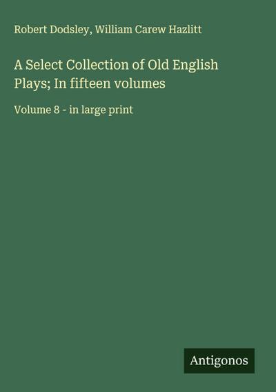 A Select Collection of Old English Plays; In fifteen volumes