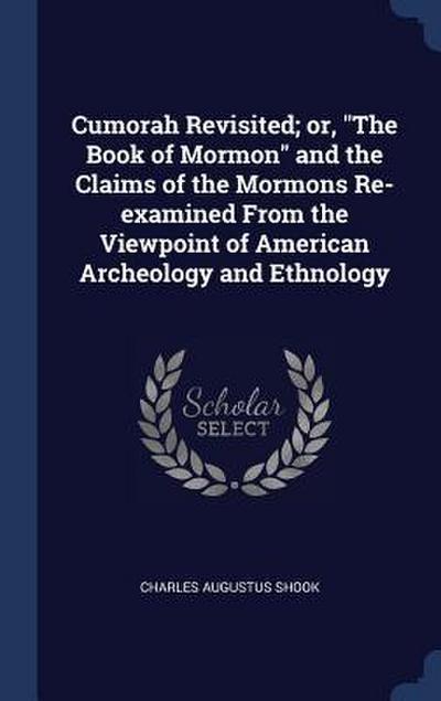 Cumorah Revisited; or, "The Book of Mormon" and the Claims of the Mormons Re-examined From the Viewpoint of American Archeology and Ethnology