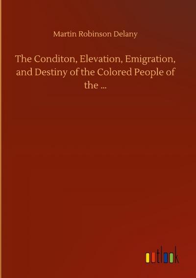 The Conditon, Elevation, Emigration, and Destiny of the Colored People of the ...