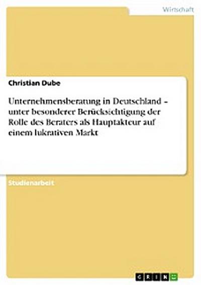 Unternehmensberatung in Deutschland – unter besonderer Berücksichtigung der Rolle des Beraters als Hauptakteur auf einem lukrativen Markt
