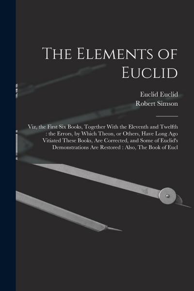 The Elements of Euclid: Viz, the First six Books, Together With the Eleventh and Twelfth: the Errors, by Which Theon, or Others, Have Long ago
