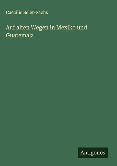 Auf alten Wegen in Mexiko und Guatemala