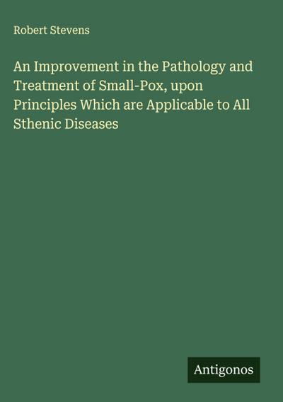 An Improvement in the Pathology and Treatment of Small-Pox, upon Principles Which are Applicable to All Sthenic Diseases