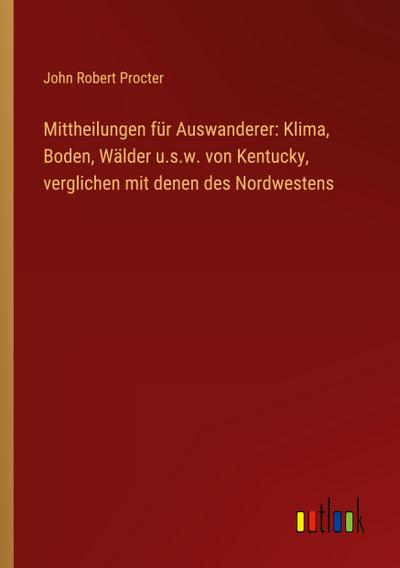 Mittheilungen für Auswanderer: Klima, Boden, Wälder u.s.w. von Kentucky, verglichen mit denen des Nordwestens