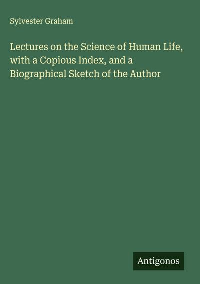 Lectures on the Science of Human Life, with a Copious Index, and a Biographical Sketch of the Author