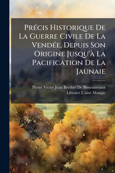 PrÃ(c)cis Historique De La Guerre Civile De La VendÃ(c)e, Depuis Son Origine Jusqu’Ã La Pacification De La Jaunaie