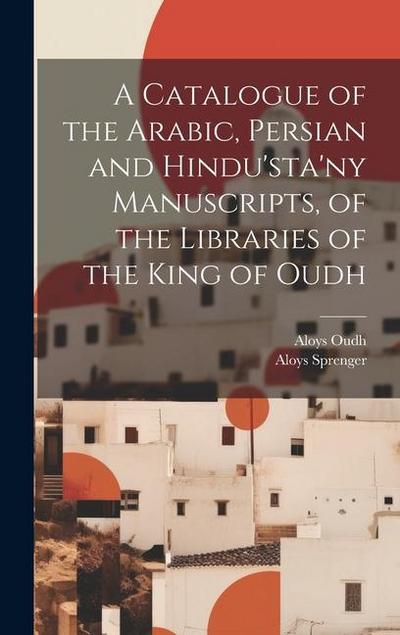 A Catalogue of the Arabic, Persian and Hindu’sta’ny Manuscripts, of the Libraries of the King of Oudh