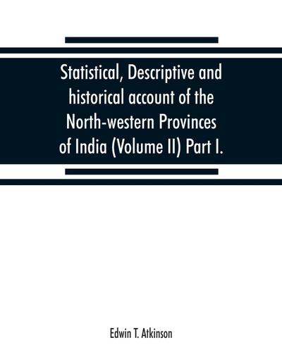 Statistical, descriptive and historical account of the North-western Provinces of India (Volume II) Part I.