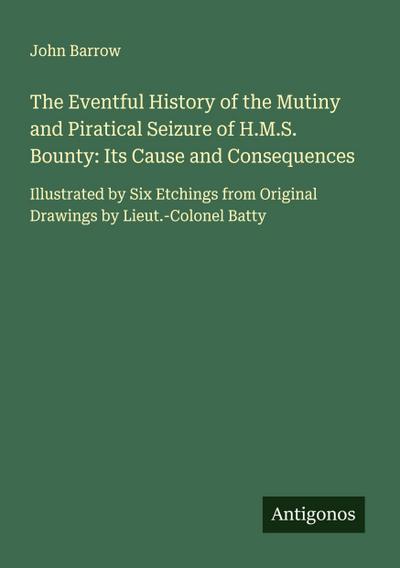 The Eventful History of the Mutiny and Piratical Seizure of H.M.S. Bounty: Its Cause and Consequences