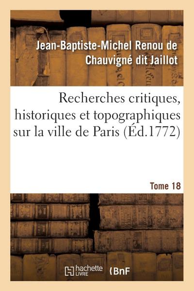 Recherches Critiques, Historiques Et Topographiques Sur La Ville de Paris. Tome 18