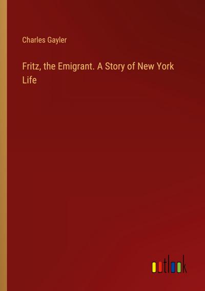 Fritz, the Emigrant. A Story of New York Life