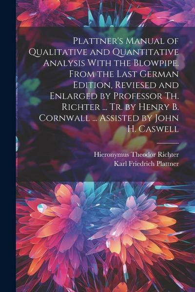 Plattner’s Manual of Qualitative and Quantitative Analysis With the Blowpipe. From the Last German Edition, Reviesed and Enlarged by Professor Th. Richter ... Tr. by Henry B. Cornwall ... Assisted by John H. Caswell