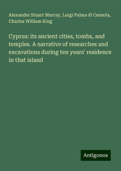 Cyprus: its ancient cities, tombs, and temples. A narrative of researches and excavations during ten years’ residence in that island
