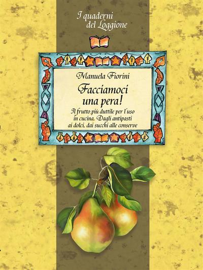 Facciamoci una pera! Il frutto più duttile in cucina. Storia, curiosità e ricette.