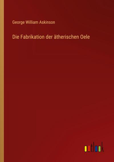 Die Fabrikation der ätherischen Oele