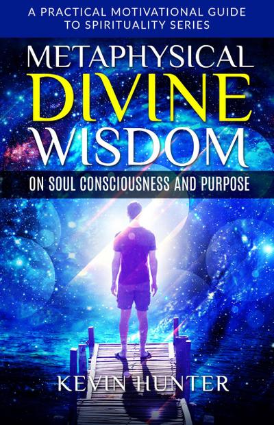 Metaphysical Divine Wisdom on Soul Consciousness and Purpose (A Practical Motivational Guide to Spirituality Series, #2)