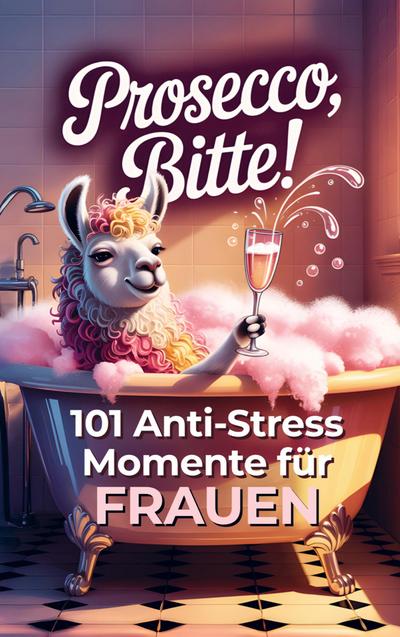 Prosecco bitte! 101 Anti-Stress-Momente für Frauen