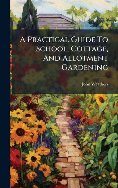 A Practical Guide To School, Cottage, And Allotment Gardening