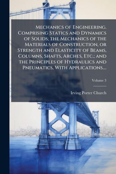 Mechanics of Engineering. Comprising Statics and Dynamics of Solids; the Mechanics of the Materials of Construction, or Strength and Elasticity of Beams, Columns, Shafts, Arches, Etc.; and the Principles of Hydraulics and Pneumatics, With Applications....