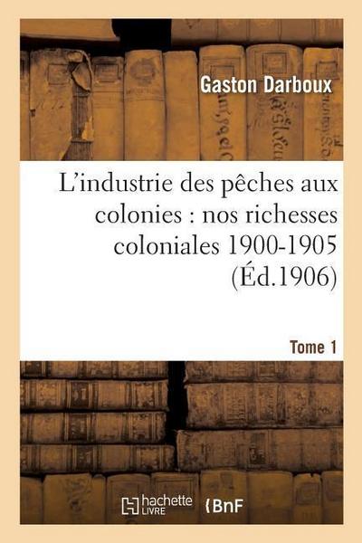 L’Industrie Des Pêches Aux Colonies: Nos Richesses Coloniales 1900-1905. Tome 1