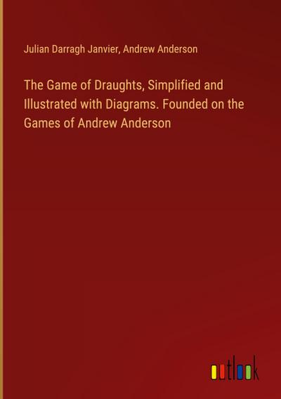 The Game of Draughts, Simplified and Illustrated with Diagrams. Founded on the Games of Andrew Anderson