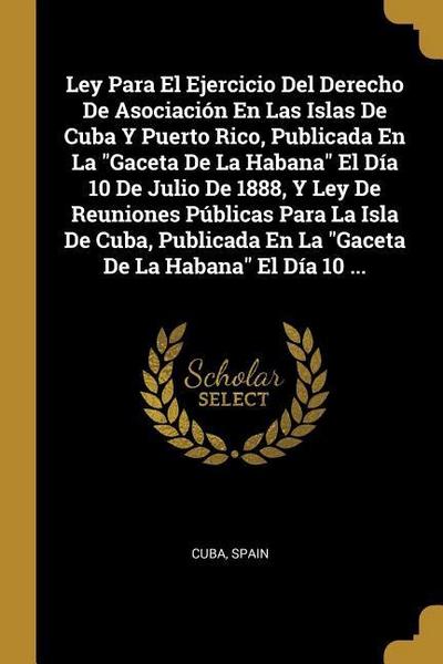 Ley Para El Ejercicio Del Derecho De Asociación En Las Islas De Cuba Y Puerto Rico, Publicada En La "Gaceta De La Habana" El Día 10 De Julio De 1888