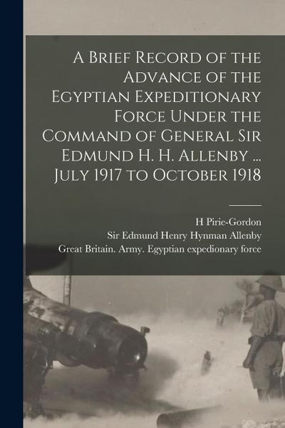 A Brief Record of the Advance of the Egyptian Expeditionary Force Under the Command of General Sir Edmund H. H. Allenby ... July 1917 to October 1918