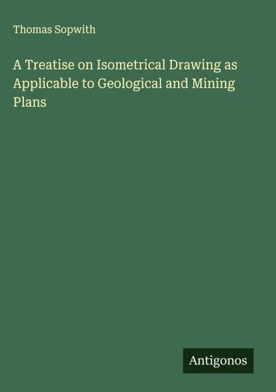 A Treatise on Isometrical Drawing as Applicable to Geological and Mining Plans