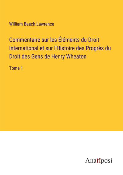 Commentaire sur les Éléments du Droit International et sur l’Histoire des Progrès du Droit des Gens de Henry Wheaton