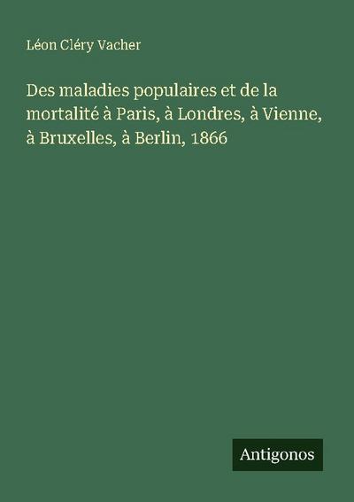 Des maladies populaires et de la mortalité à Paris, à Londres, à Vienne, à Bruxelles, à Berlin, 1866
