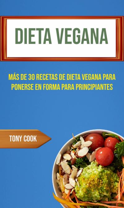 Dieta Vegana : Más De 30 Recetas De Dieta Vegana Para Ponerse En Forma Para Principiantes (Recetas Veganas)